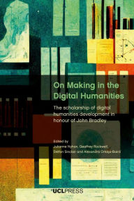 Title: On Making in the Digital Humanities: The Scholarship of Digital Humanities Development in Honour of John Bradley, Author: Julianne Nyhan