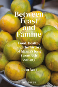 Title: Between Feast and Famine: Food, Health, and the History of Ghana's Long Twentieth Century, Author: John Nott
