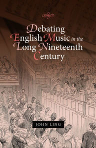 Title: Debating English Music in the Long Nineteenth Century, Author: John Ling