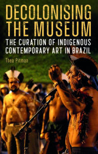 Title: Decolonising the Museum: The Curation of Indigenous Contemporary Art in Brazil, Author: Thea Pitman