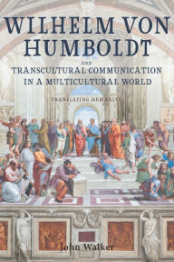 Title: Wilhelm von Humboldt and Transcultural Communication in a Multicultural World: Translating Humanity, Author: John Walker