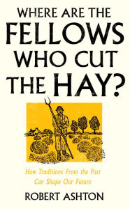 Title: Where Are the Fellows Who Cut the Hay?: How Traditions From the Past Can Shape Our Future, Author: Robert Ashton