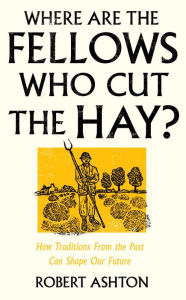 Title: Where Are the Fellows Who Cut the Hay?: How Traditions From the Past Can Shape Our Future, Author: Robert Ashton