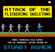 Title: Attack of the Flickering Skeletons: More Terrible Old Games You've Probably Never Heard Of, Author: Stuart Ashen