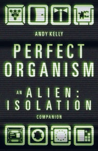 Title: Perfect Organism: An Alien: Isolation Companion, Author: Andy Kelly