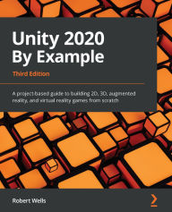 Title: Unity 2020 By Example: A project-based guide to building 2D, 3D, augmented reality, and virtual reality games from scratch, Author: Robert Wells