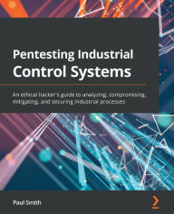 Title: Pentesting Industrial Control Systems: An ethical hacker's guide to analyzing, compromising, mitigating, and securing industrial processes, Author: Paul Smith
