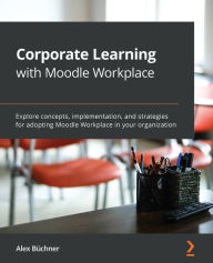 Title: Corporate Learning with Moodle Workplace: Explore concepts, implementation, and strategies for adopting Moodle Workplace in your organization, Author: Alex Buchner