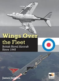 Title: Wings Over the Fleet: British Naval Aircraft since 1945, Author: James Jackson