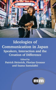Title: Ideologies of Communication in Japan: Speakers, Interaction and the Creation of Difference, Author: Patrick Heinrich