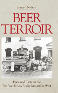 Title: Beer Terroir: Place and Taste in the Pre-Prohibition Rocky Mountain West, Author: Braden Neihart