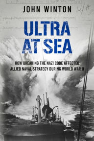 Title: Ultra at Sea: How Breaking the Nazi Code Affected Allied Naval Strategy During World War II, Author: John Winton