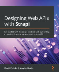 Title: Designing Web APIs with Strapi: Get started with the Strapi headless CMS by building a complete learning management system API, Author: Khalid Elshafie