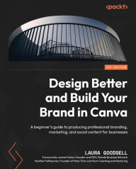 Title: Design Better and Build Your Brand in Canva: A beginner's guide to producing professional branding, marketing, and social content for businesses, Author: Laura Goodsell