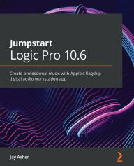Title: Jumpstart Logic Pro 10.6: Create professional music with Apple's flagship digital audio workstation app, Author: Jay Asher