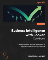 Title: Business Intelligence with Looker Cookbook: Create BI solutions and data applications to explore and share insights in real time, Author: Khrystyna Grynko