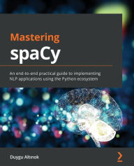 Title: Mastering spaCy: An end-to-end practical guide to implementing NLP applications using the Python ecosystem, Author: Duygu Altinok