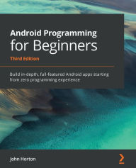 Title: Android Programming for Beginners: Build in-depth, full-featured Android apps starting from zero programming experience, Author: John Horton