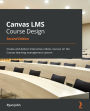 Canvas LMS Course Design: Create and deliver interactive online courses on the Canvas learning management system