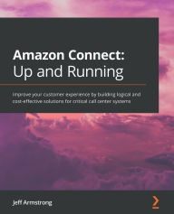 Title: Amazon Connect - Up and Running: Improve your customer experience by building logical and cost-effective solutions for critical call center systems, Author: Jeff Armstrong
