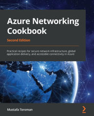 Title: Azure Networking Cookbook: Practical recipes for secure network infrastructure, global application delivery, and accessible connectivity in Azure, Author: Mustafa Toroman