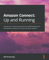 Title: Amazon Connect: Up and Running: Improve your customer experience by building logical and cost-effective solutions for critical call center systems, Author: Jeff Armstrong