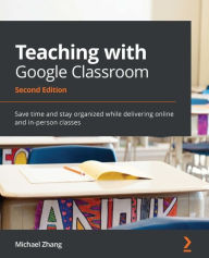 Title: Teaching with Google Classroom: Save time and stay organized while delivering online and in-person classes, Author: Michael Zhang