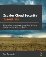 Title: Zscaler Cloud Security Essentials: Discover how to securely embrace cloud efficiency, intelligence, and agility with Zscaler, Author: Ravi Devarasetty