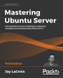 Mastering Ubuntu Server: Gain expertise in the art of deploying, configuring, managing, and troubleshooting Ubuntu Server