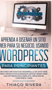 Title: Aprenda a Diseñar un Sitio Web para Su Negocio, Usando WordPress para Principiantes: MEJORES Métodos de Desarrollo de Sitio Web, Para Crear Sitios Avanzados sin Esfuerzo Para Una Optimización Completa, Creación de Contenido y Más, Author: Thiago Rivera