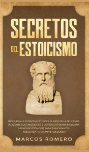 Title: Secretos del Estoicismo: Descubra la Filosofía Estoica y el Arte de la Felicidad; ¡Aumente sus Emociones y la Vida Cotidiana Moderna Siguiendo esta Guía para Principiantes Adecuada para Emprendedores!, Author: Marcos Romero