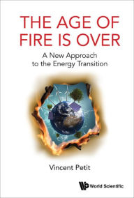 Title: AGE OF FIRE IS OVER, THE: A New Approach to the Energy Transition, Author: Vincent Petit