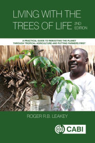 Title: Living With the Trees of Life: A Practical Guide to Rebooting the Planet through Tropical Agriculture and Putting Farmers First, Author: Roger Leakey