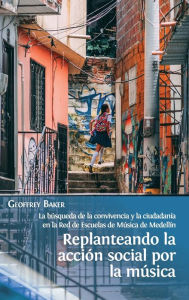 Title: Replanteando la acción social por la música: la búsqueda de la convivencia y la ciudadanía en la Red de Escuelas de Música de Medellín, Author: Geoffrey Baker