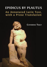 Title: Epidicus by Plautus: An Annotated Latin Text, with a Prose Translation, Author: Catherine Tracy