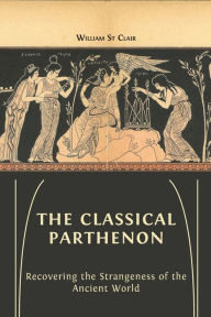 Title: The Classical Parthenon: Recovering the Strangeness of the Ancient World, Author: William  St Clair