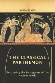 Title: The Classical Parthenon: Recovering the Strangeness of the Ancient World, Author: William St Clair