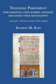 Title: Touching Parchment: How Medieval Users Rubbed, Handled, and Kissed Their Manuscripts: Volume 1: Officials and Their Books, Author: Kathryn M. Rudy
