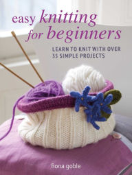 Title: Easy Knitting for Beginners: Learn to knit with over 35 simple projects, Author: Fiona Goble