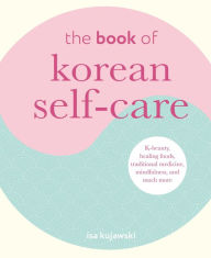 Title: The Book of Korean Self-Care: K-beauty, healing foods, traditional medicine, mindfulness, and much more, Author: Isa Kujawski