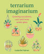 Terrarium Imaginarium: Growing succulents, cacti and more under glass