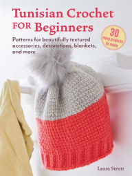 Title: Tunisian Crochet for Beginners: 30 easy projects to make: Patterns for beautifully textured accessories, decorations, blankets, and more, Author: Laura Strutt