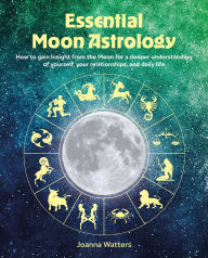 Title: Essential Moon Astrology: How to gain insight from the moon for a deeper understanding of yourself, your relationships, and daily life, Author: Joanna Watters
