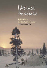 Title: I Dreamed the Animals: Kaniuekutat: The Life of an Innu Hunter, Author: Georg Henriksen