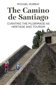 Title: The Camino de Santiago: Curating the Pilgrimage as Heritage and Tourism, Author: Michael Murray