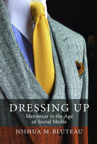 Title: Dressing Up: Menswear in the Age of Social Media, Author: Joshua M. Bluteau