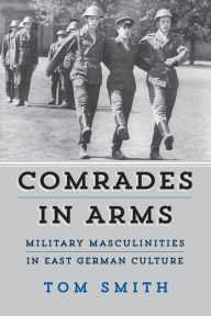 Title: Comrades in Arms: Military Masculinities in East German Culture, Author: Tom Smith