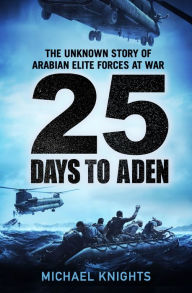 Title: 25 Days To Aden: The Unknown Story of Arabian Elite Forces at War, Author: Michael Knights