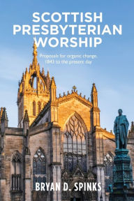 Title: Scottish Presbyterian Worship: Proposals for organic change 1843 to the present day, Author: Bryan D. Spinks