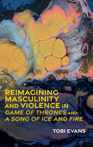 Title: Reimagining Masculinity and Violence in 'Game of Thrones' and 'A Song of Ice and Fire', Author: Tobi Evans